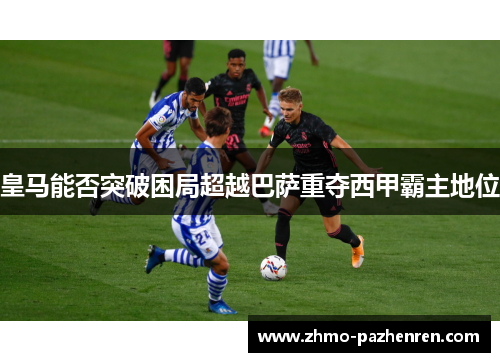 皇马能否突破困局超越巴萨重夺西甲霸主地位 皇马能否突破困局超越巴萨重夺西甲霸主地位