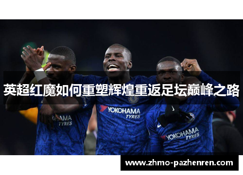 英超红魔如何重塑辉煌重返足坛巅峰之路