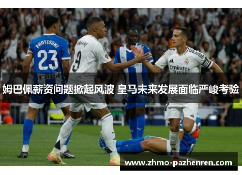 姆巴佩薪资问题掀起风波 皇马未来发展面临严峻考验 姆巴佩薪资问题掀起风波 皇马未来发展面临严峻考验