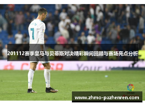 201112赛季皇马与贝蒂斯对决精彩瞬间回顾与赛场亮点分析 201112赛季皇马与贝蒂斯对决精彩瞬间回顾与赛场亮点分析