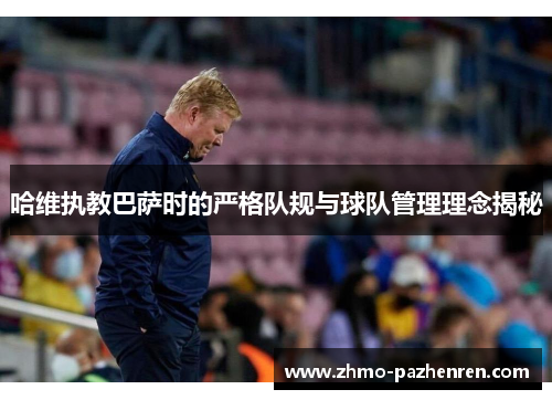 哈维执教巴萨时的严格队规与球队管理理念揭秘 哈维执教巴萨时的严格队规与球队管理理念揭秘