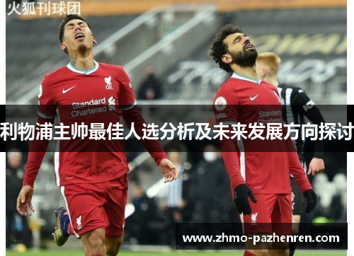 利物浦主帅最佳人选分析及未来发展方向探讨 利物浦主帅最佳人选分析及未来发展方向探讨