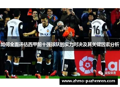 如何全面评估西甲前十强球队的实力对决及其关键因素分析 如何全面评估西甲前十强球队的实力对决及其关键因素分析