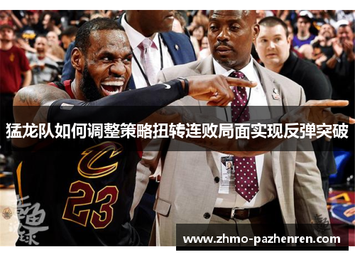 猛龙队如何调整策略扭转连败局面实现反弹突破