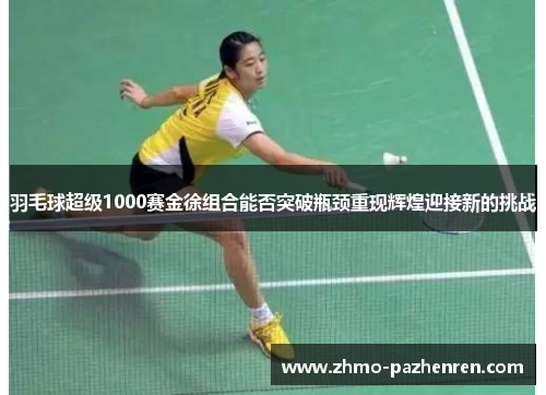 羽毛球超级1000赛金徐组合能否突破瓶颈重现辉煌迎接新的挑战 羽毛球超级1000赛金徐组合能否突破瓶颈重现辉煌迎接新的挑战