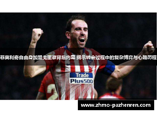 菲奥利奇自由身加盟戈里察背后内幕 揭示转会过程中的复杂博弈与心路历程 菲奥利奇自由身加盟戈里察背后内幕 揭示转会过程中的复杂博弈与心路历程