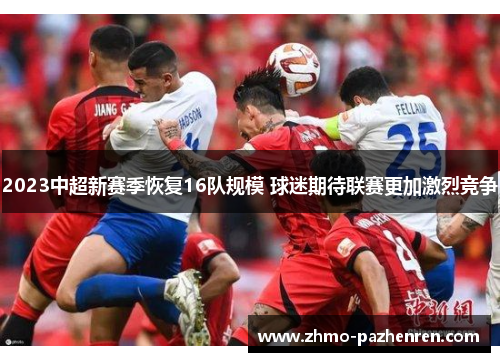 2023中超新赛季恢复16队规模 球迷期待联赛更加激烈竞争 2023中超新赛季恢复16队规模 球迷期待联赛更加激烈竞争