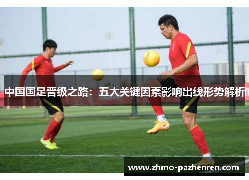 中国国足晋级之路：五大关键因素影响出线形势解析