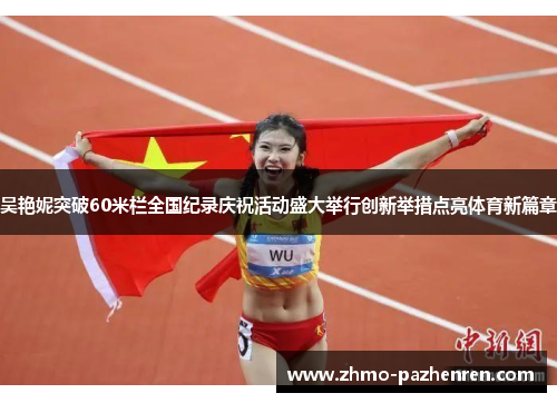 吴艳妮突破60米栏全国纪录庆祝活动盛大举行创新举措点亮体育新篇章 吴艳妮突破60米栏全国纪录庆祝活动盛大举行创新举措点亮体育新篇章