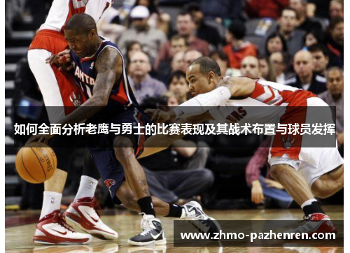 如何全面分析老鹰与勇士的比赛表现及其战术布置与球员发挥