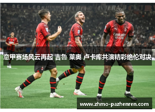 意甲赛场风云再起 吉鲁 莱奥 卢卡库共演精彩绝伦对决