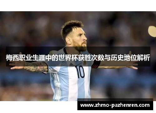 梅西职业生涯中的世界杯获胜次数与历史地位解析 梅西职业生涯中的世界杯获胜次数与历史地位解析
