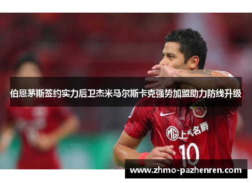 伯恩茅斯签约实力后卫杰米马尔斯卡克强势加盟助力防线升级