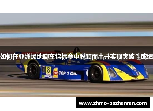 如何在亚洲场地脚车锦标赛中脱颖而出并实现突破性成绩 如何在亚洲场地脚车锦标赛中脱颖而出并实现突破性成绩
