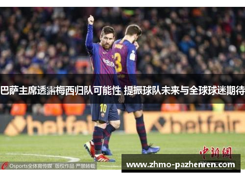 巴萨主席透露梅西归队可能性 提振球队未来与全球球迷期待