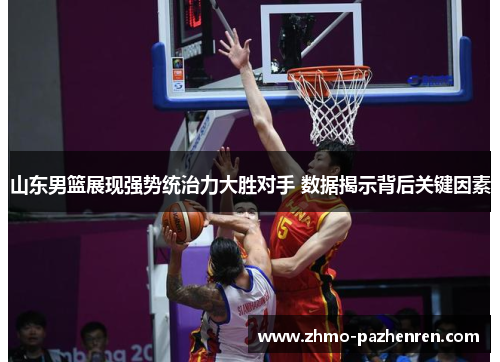 山东男篮展现强势统治力大胜对手 数据揭示背后关键因素
