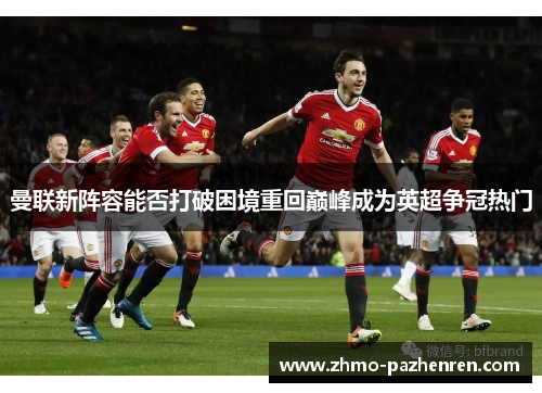 曼联新阵容能否打破困境重回巅峰成为英超争冠热门 曼联新阵容能否打破困境重回巅峰成为英超争冠热门