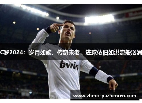 C罗2024：岁月如歌，传奇未老，进球依旧如洪流般汹涌