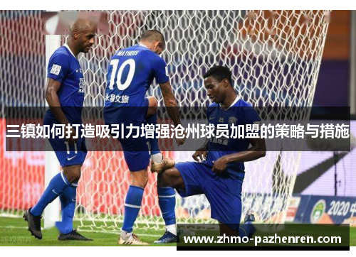 三镇如何打造吸引力增强沧州球员加盟的策略与措施