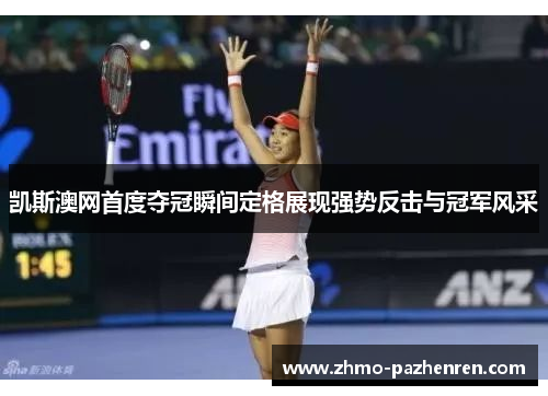 凯斯澳网首度夺冠瞬间定格展现强势反击与冠军风采 凯斯澳网首度夺冠瞬间定格展现强势反击与冠军风采