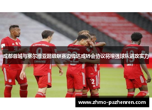 成都蓉城与塞尔维亚超级联赛边锋达成转会协议将增强球队进攻实力 成都蓉城与塞尔维亚超级联赛边锋达成转会协议将增强球队进攻实力