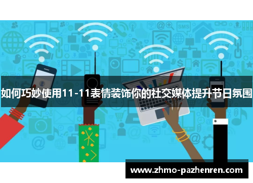 如何巧妙使用11-11表情装饰你的社交媒体提升节日氛围 如何巧妙使用11-11表情装饰你的社交媒体提升节日氛围