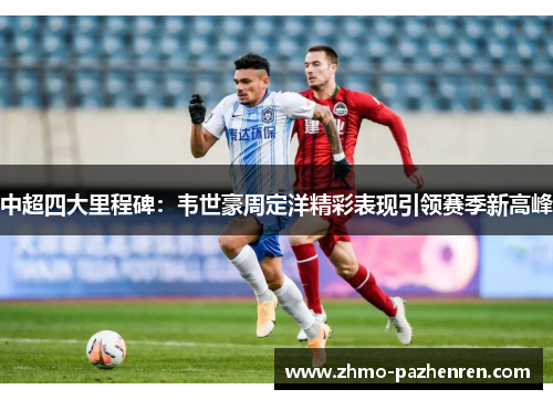 中超四大里程碑:韦世豪周定洋精彩表现引领赛季新高峰 中超四大里程碑:韦世豪周定洋精彩表现引领赛季新高峰