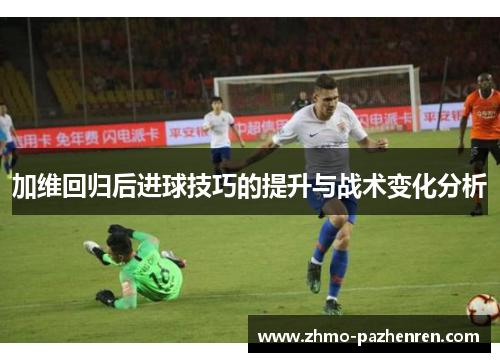 加维回归后进球技巧的提升与战术变化分析