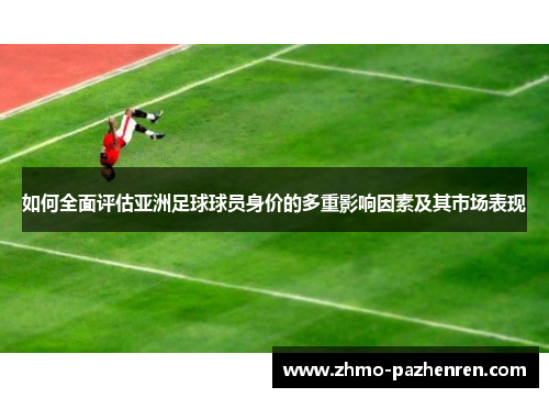 如何全面评估亚洲足球球员身价的多重影响因素及其市场表现 如何全面评估亚洲足球球员身价的多重影响因素及其市场表现