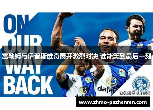富勒姆与伊普斯维奇展开激烈对决 谁能笑到最后一刻 富勒姆与伊普斯维奇展开激烈对决 谁能笑到最后一刻