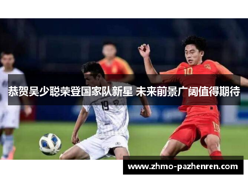 恭贺吴少聪荣登国家队新星 未来前景广阔值得期待