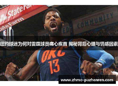 纽约球迷为何对雷霆球员痛心疾首 揭秘背后心理与情感因素 纽约球迷为何对雷霆球员痛心疾首 揭秘背后心理与情感因素