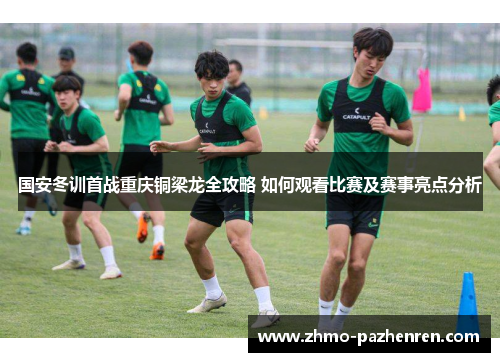 国安冬训首战重庆铜梁龙全攻略 如何观看比赛及赛事亮点分析 国安冬训首战重庆铜梁龙全攻略 如何观看比赛及赛事亮点分析
