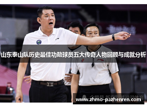 山东泰山队历史最佳功勋球员五大传奇人物回顾与成就分析 山东泰山队历史最佳功勋球员五大传奇人物回顾与成就分析