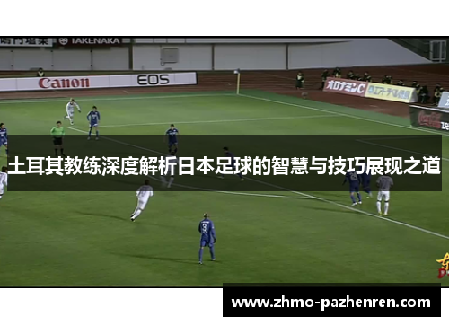 土耳其教练深度解析日本足球的智慧与技巧展现之道 土耳其教练深度解析日本足球的智慧与技巧展现之道