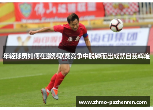 年轻球员如何在激烈联赛竞争中脱颖而出成就自我辉煌