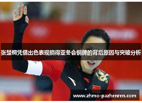 张楚桐凭借出色表现摘得亚冬会铜牌的背后原因与突破分析