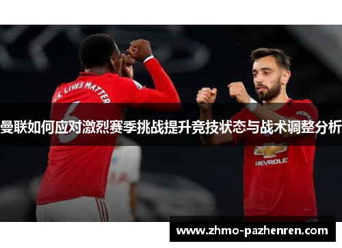 曼联如何应对激烈赛季挑战提升竞技状态与战术调整分析 曼联如何应对激烈赛季挑战提升竞技状态与战术调整分析