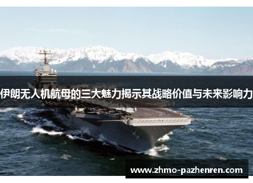 伊朗无人机航母的三大魅力揭示其战略价值与未来影响力