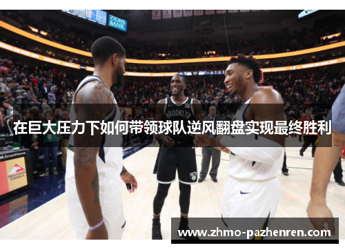 在巨大压力下如何带领球队逆风翻盘实现最终胜利 在巨大压力下如何带领球队逆风翻盘实现最终胜利