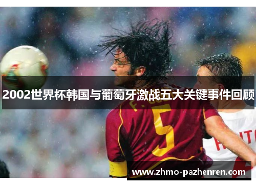2002世界杯韩国与葡萄牙激战五大关键事件回顾 2002世界杯韩国与葡萄牙激战五大关键事件回顾