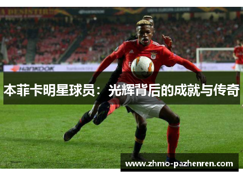 本菲卡明星球员：光辉背后的成就与传奇
