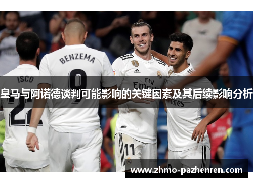 皇马与阿诺德谈判可能影响的关键因素及其后续影响分析 皇马与阿诺德谈判可能影响的关键因素及其后续影响分析