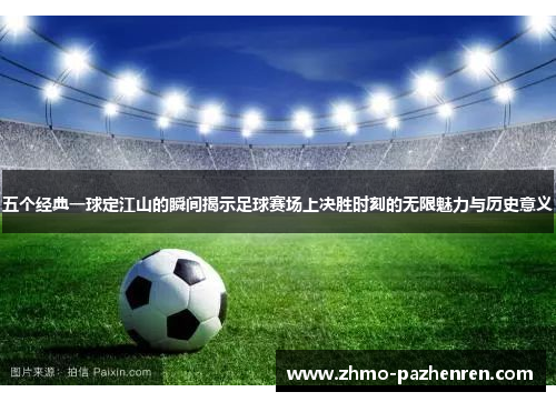 五个经典一球定江山的瞬间揭示足球赛场上决胜时刻的无限魅力与历史意义