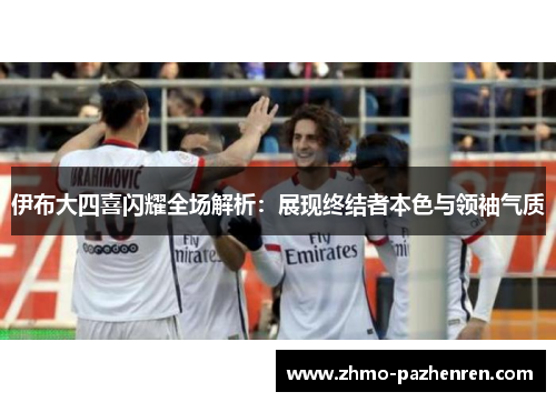 伊布大四喜闪耀全场解析：展现终结者本色与领袖气质