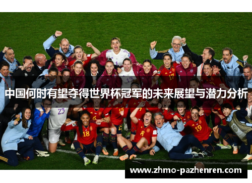 中国何时有望夺得世界杯冠军的未来展望与潜力分析 中国何时有望夺得世界杯冠军的未来展望与潜力分析
