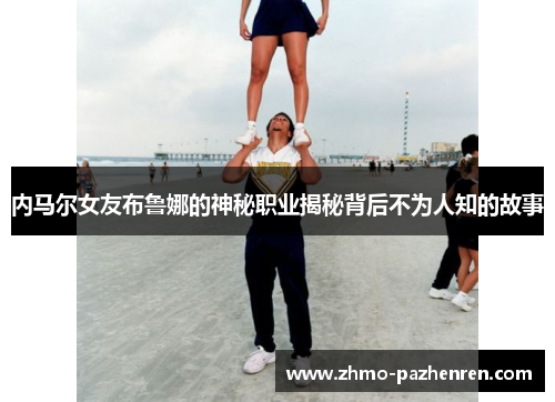 内马尔女友布鲁娜的神秘职业揭秘背后不为人知的故事 内马尔女友布鲁娜的神秘职业揭秘背后不为人知的故事