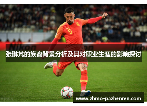 张琳芃的族裔背景分析及其对职业生涯的影响探讨