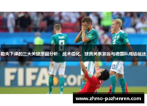 勒夫下课的三大关键原因分析：战术僵化、球员关系紧张与德国队成绩低迷