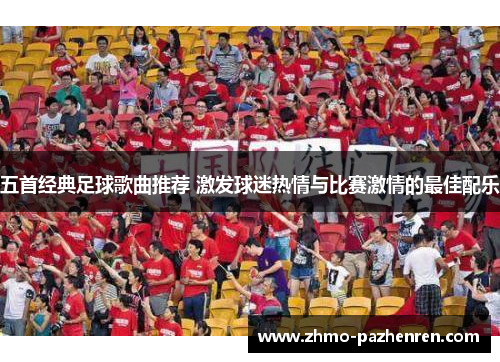 五首经典足球歌曲推荐 激发球迷热情与比赛激情的最佳配乐